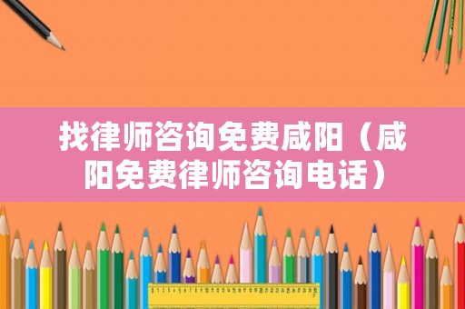 找律師咨詢免費(fèi)咸陽(yáng)（咸陽(yáng)免費(fèi)律師咨詢電話）