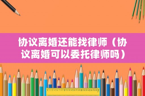 協(xié)議離婚還能找律師（協(xié)議離婚可以委托律師嗎）