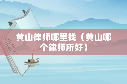 黃山律師哪里找（黃山哪個(gè)律師所好）