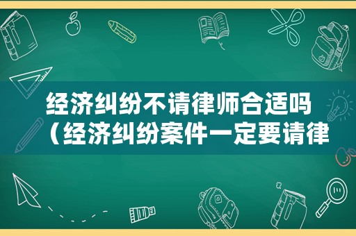 經(jīng)濟糾紛不請律師合適嗎（經(jīng)濟糾紛案件一定要請律師嗎怎么處理）