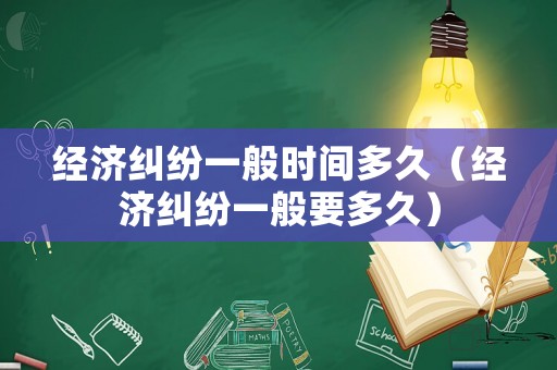 經(jīng)濟(jì)糾紛一般時(shí)間多久（經(jīng)濟(jì)糾紛一般要多久）