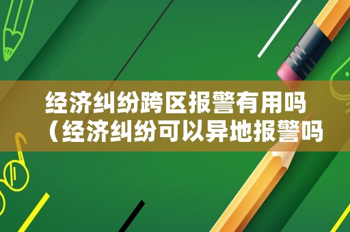 經(jīng)濟(jì)糾紛跨區(qū)報警有用嗎（經(jīng)濟(jì)糾紛可以異地報警嗎）