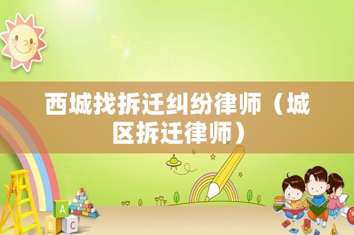 西城找拆遷糾紛律師（城區(qū)拆遷律師）