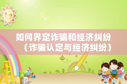 如何界定詐騙和經(jīng)濟糾紛（詐騙認定與經(jīng)濟糾紛）