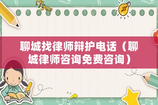 聊城找律師辯護(hù)電話（聊城律師咨詢免費(fèi)咨詢）