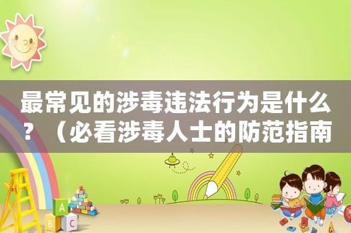 最常見(jiàn)的涉毒違法行為是什么？（必看涉毒人士的防范指南）