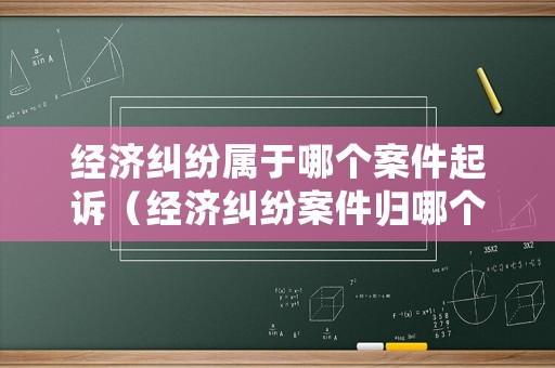 經(jīng)濟(jì)糾紛屬于哪個(gè)案件起訴（經(jīng)濟(jì)糾紛案件歸哪個(gè)部門(mén)管）