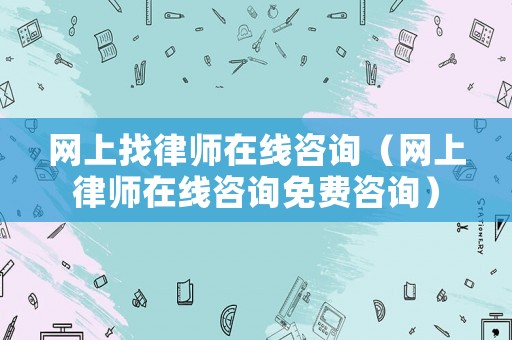 網(wǎng)上找律師在線咨詢（網(wǎng)上律師在線咨詢免費(fèi)咨詢）