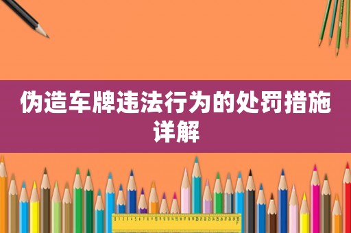 偽造車(chē)牌違法行為的處罰措施詳解