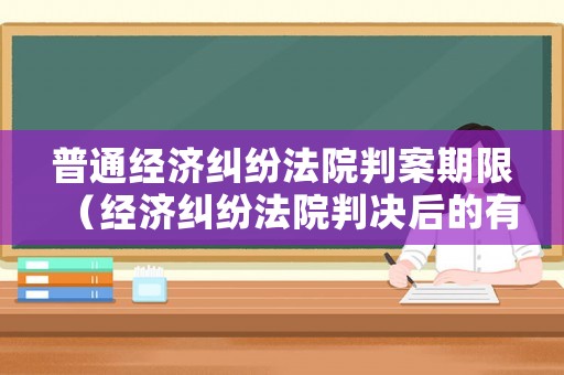 普通經(jīng)濟(jì)糾紛法院判案期限（經(jīng)濟(jì)糾紛法院判決后的有效期限）
