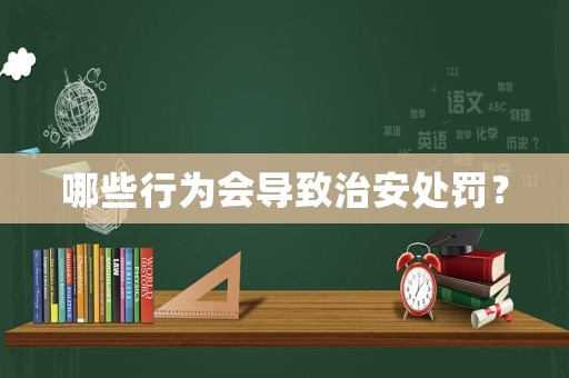 哪些行為會(huì)導(dǎo)致治安處罰？