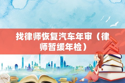 找律師恢復(fù)汽車年審（律師暫緩年檢）
