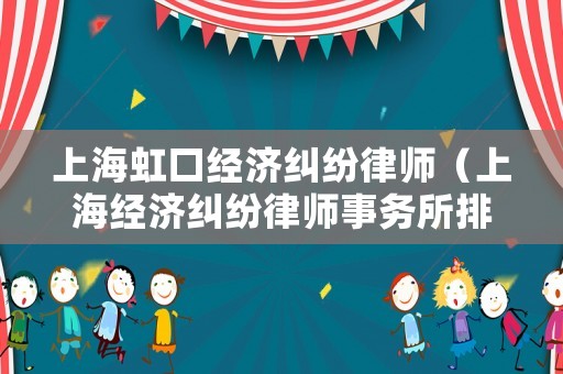 上海虹口經(jīng)濟(jì)糾紛律師（上海經(jīng)濟(jì)糾紛律師事務(wù)所排名）
