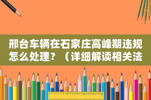 邢臺(tái)車輛在石家莊高峰期違規(guī)怎么處理？（詳細(xì)解讀相關(guān)法律法規(guī)）