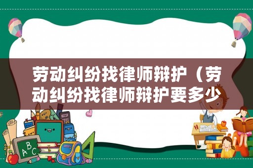 勞動(dòng)糾紛找律師辯護(hù)（勞動(dòng)糾紛找律師辯護(hù)要多少錢）
