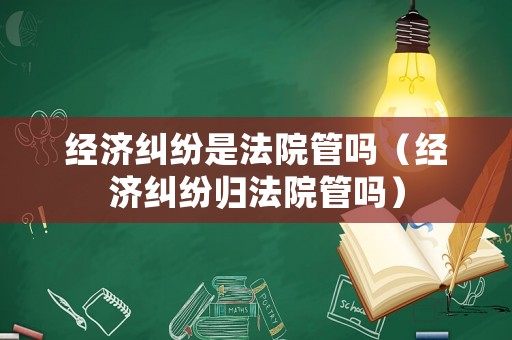 經(jīng)濟(jì)糾紛是法院管嗎（經(jīng)濟(jì)糾紛歸法院管嗎）