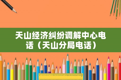 天山經(jīng)濟(jì)糾紛調(diào)解中心電話（天山分局電話）