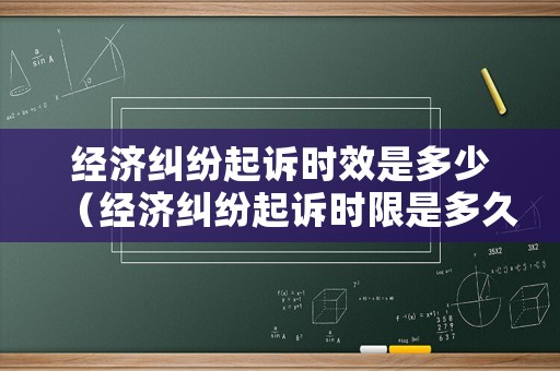 經(jīng)濟(jì)糾紛起訴時(shí)效是多少（經(jīng)濟(jì)糾紛起訴時(shí)限是多久）