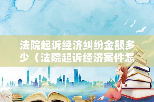 法院起訴經(jīng)濟(jì)糾紛金額多少（法院起訴經(jīng)濟(jì)案件怎么收費(fèi)）