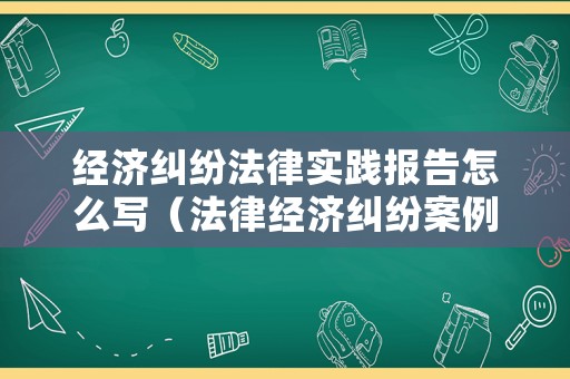 經(jīng)濟(jì)糾紛法律實(shí)踐報(bào)告怎么寫（法律經(jīng)濟(jì)糾紛案例）