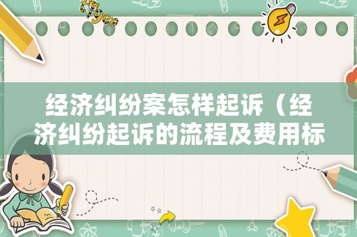 經(jīng)濟糾紛案怎樣起訴（經(jīng)濟糾紛起訴的流程及費用標準）