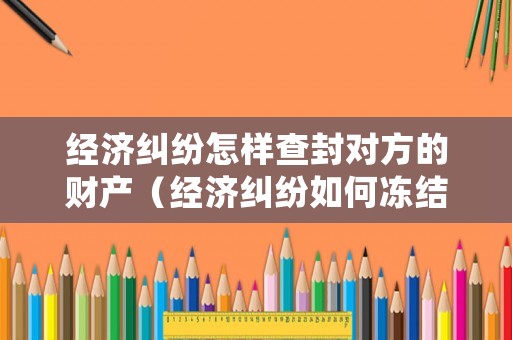經(jīng)濟糾紛怎樣查封對方的財產(chǎn)（經(jīng)濟糾紛如何凍結(jié)對方賬戶）