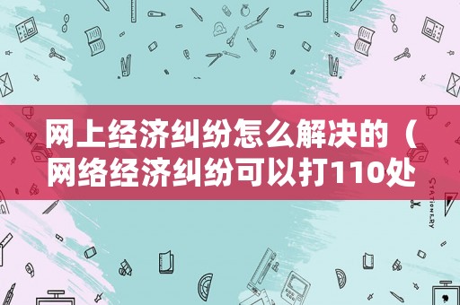 網(wǎng)上經(jīng)濟(jì)糾紛怎么解決的（網(wǎng)絡(luò)經(jīng)濟(jì)糾紛可以打110處理嗎）