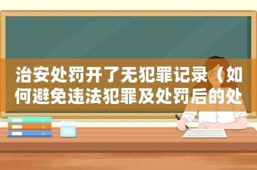 治安處罰開(kāi)了無(wú)犯罪記錄（如何避免違法犯罪及處罰后的處理建議）