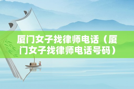 廈門(mén)女子找律師電話（廈門(mén)女子找律師電話號(hào)碼）