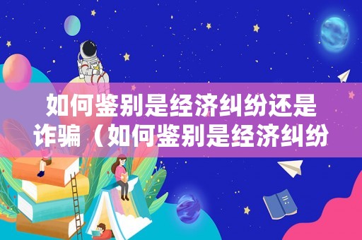 如何鑒別是經(jīng)濟(jì)糾紛還是詐騙（如何鑒別是經(jīng)濟(jì)糾紛還是詐騙行為）