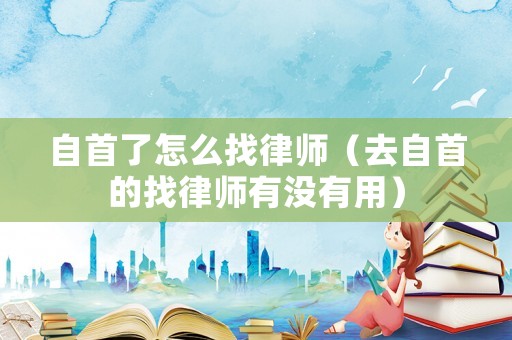 自首了怎么找律師（去自首的找律師有沒有用）