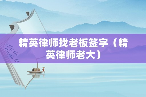 精英律師找老板簽字（精英律師老大）