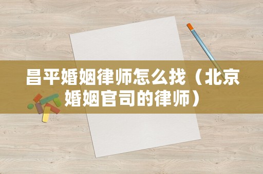 昌平婚姻律師怎么找（北京婚姻官司的律師）