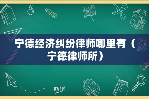 寧德經(jīng)濟(jì)糾紛律師哪里有（寧德律師所）