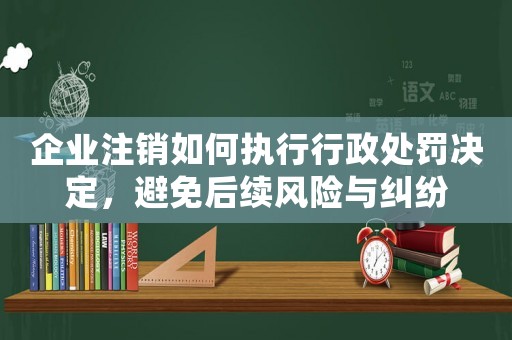 企業(yè)注銷(xiāo)如何執(zhí)行行政處罰決定，避免后續(xù)風(fēng)險(xiǎn)與糾紛