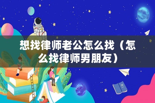 想找律師老公怎么找（怎么找律師男朋友）