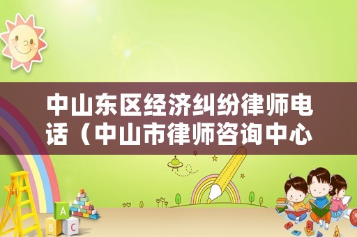 中山東區(qū)經(jīng)濟(jì)糾紛律師電話（中山市律師咨詢中心）