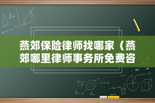 燕郊保險律師找哪家（燕郊哪里律師事務(wù)所免費咨詢）