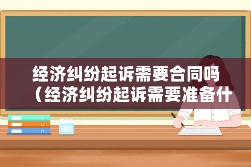經(jīng)濟(jì)糾紛起訴需要合同嗎（經(jīng)濟(jì)糾紛起訴需要準(zhǔn)備什么材料）