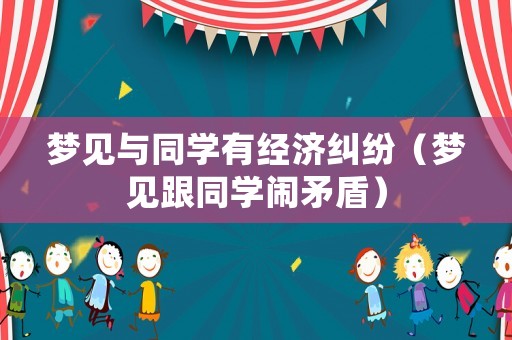 夢見與同學有經(jīng)濟糾紛（夢見跟同學鬧矛盾）