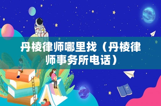 丹棱律師哪里找（丹棱律師事務(wù)所電話）