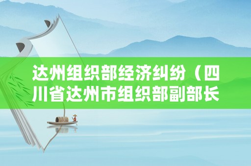 達州組織部經(jīng)濟糾紛（四川省達州市組織部副部長）