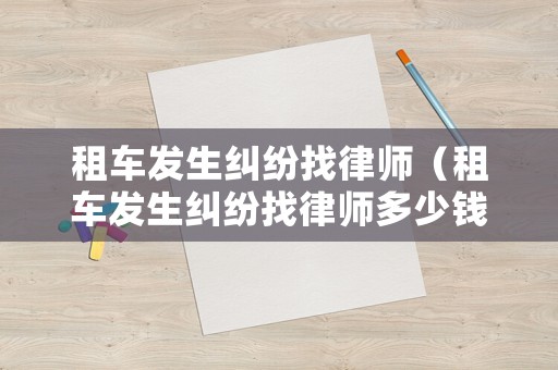 租車發(fā)生糾紛找律師（租車發(fā)生糾紛找律師多少錢）