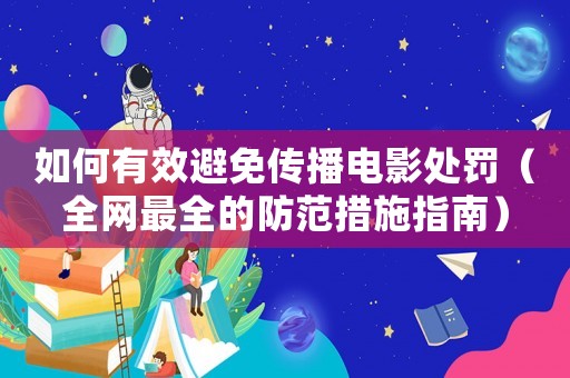 如何有效避免傳播電影處罰（全網(wǎng)最全的防范措施指南）