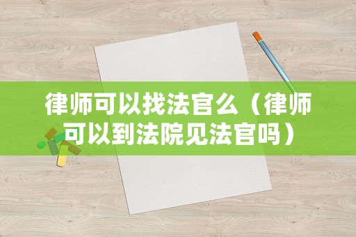 律師可以找法官么（律師可以到法院見法官嗎）