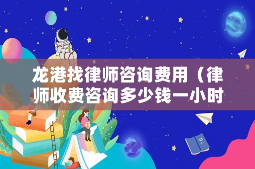 龍港找律師咨詢費用（律師收費咨詢多少錢一小時）