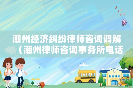 潮州經(jīng)濟(jì)糾紛律師咨詢調(diào)解（潮州律師咨詢事務(wù)所電話）