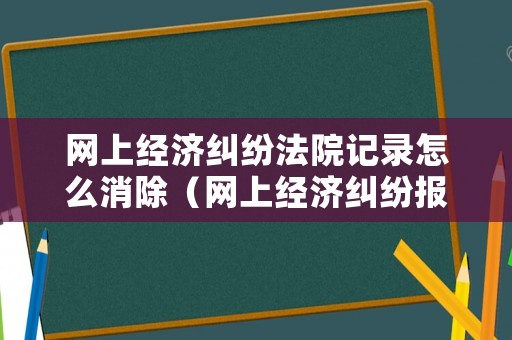 網(wǎng)上經(jīng)濟糾紛法院記錄怎么消除（網(wǎng)上經(jīng)濟糾紛報警）