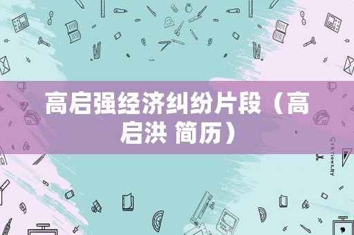 高啟強(qiáng)經(jīng)濟(jì)糾紛片段（高啟洪 簡(jiǎn)歷）
