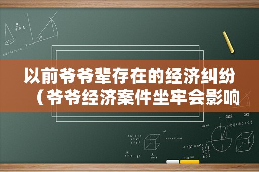 以前爺爺輩存在的經(jīng)濟(jì)糾紛（爺爺經(jīng)濟(jì)案件坐牢會(huì)影響幾代人）
